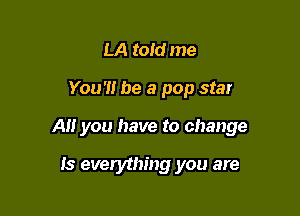 LA told me

You'H be a pop star

AM you have to change

Is everything you are