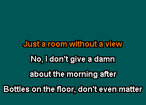 Just a room without a view

No, I don't give a damn

about the morning after

Bottles on the floor, don't even matter