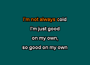 I'm not always cold

I'm just good
on my own,

so good on my own