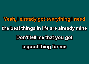 Yeah, I already got everything I need
the best things in life are already mine
Don't tell me that you got

a good thing for me