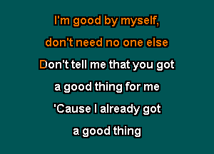 I'm good by myself,
don't need no one else
Don't tell me that you got

a good thing for me

'Cause I already got

a good thing