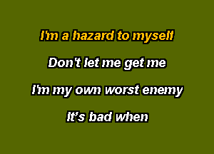 I'm a hazard to myself

Don? let me get me

I'm my own worst enemy

W3 bad when