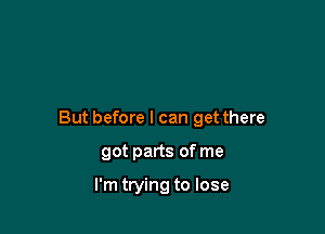 But before I can get there

got parts of me

I'm trying to lose