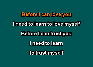 Before I can love you

I need to learn to love myself

Before I can trust you

lneed to learn

to trust myself