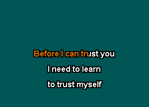 Before I can trust you

I need to learn

to trust myself