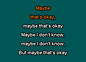 Maybe
thafs okay,
maybe thafs okay
Maybe I don t know,

maybe I don,t know,

But maybe that's okay