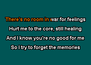 There's no room in war for feelings
Hurt me to the core, still healing
And I know you're no good for me

So I try to forget the memories