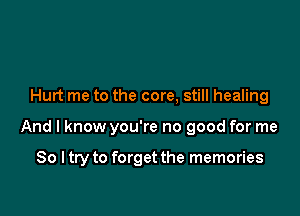 Hurt me to the core, still healing

And I know you're no good for me

So I try to forget the memories