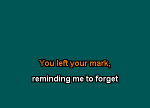 You left your mark,

reminding me to forget