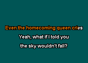 Even the homecoming queen cries

Yeah, what ifl told you

the sky wouldn't fall?