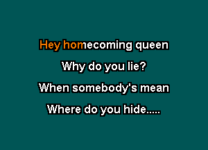 Hey homecoming queen

Why do you lie?
When somebody's mean

Where do you hide .....
