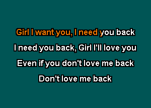 Girl I want you, I need you back

I need you back, Girl I'll love you

Even ifyou don't love me back

Don't love me back