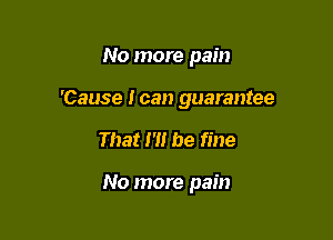 No more pain
'Cause I can guarantee

That 1'1! be fine

No more pain