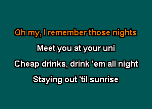 Oh my, I remember those nights

Meet you at your uni

Cheap drinks, drink 'em all night

Staying out 'til sunrise