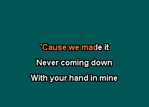 'Cause we made it

Never coming down

With your hand in mine