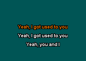 Yeah, I got used to you

Yeah, I got used to you
Yeah, you and l