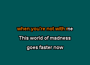 when you're not with me

This world of madness

goes faster now