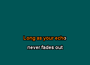 Long as your echo

never fades out