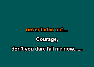 never fades out....

Courage,

don't you dare fail me now .......