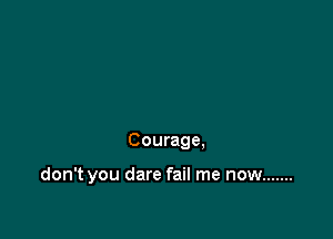 Courage,

don't you dare fail me now .......