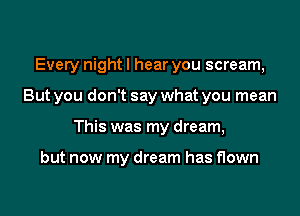 Every night I hear you scream,
But you don't say what you mean
This was my dream,

but now my dream has flown