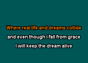 Where real life and dreams collide

and even though ifall from grace

I will keep the dream alive