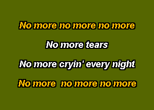 N0 more NO more 0 more

No more tears

No more cryin' every night

No more no more no more