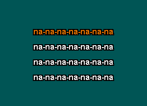 na-na-na-na-na-na-na

na-na-na-na-na-na-na

na-n a-n a-n a-na-na-na

na-na-na-na-na-n a-na