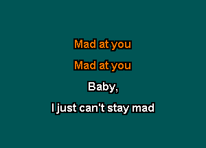 Mad at you
Mad at you
Baby.

ljust can't stay mad