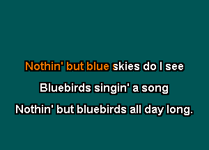Nothin' but blue skies do I see

Bluebirds singin' a song

Nothin' but bluebirds all day long.