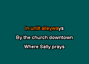 In unlit alleyways

By the church downtown

Where Sally prays