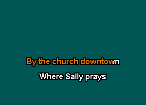 By the church downtown

Where Sally prays