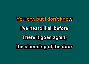 You cry, but I don't know

I've heard it all before

There it goes again,

the slamming ofthe door