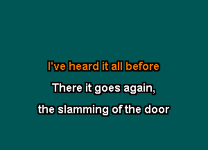 I've heard it all before

There it goes again,

the slamming ofthe door