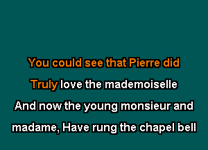 You could see that Pierre did
Truly love the mademoiselle
And now the young monsieur and

madame, Have rung the chapel bell