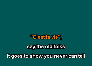 C'est la vie,

say the old folks

It goes to show you never can tell