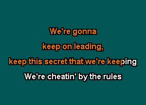 We're gonna

keep on leading,

keep this secret that we're keeping

We're cheatin' by the rules