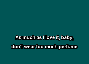 As much as I love it, baby,

don't wear too much perfume