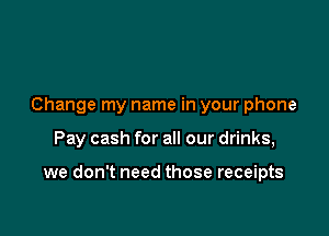 Change my name in your phone

Pay cash for all our drinks,

we don't need those receipts