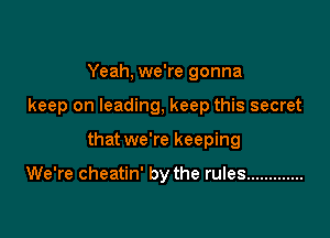 Yeah, we're gonna

keep on leading, keep this secret

that we're keeping

We're cheatin' by the rules .............