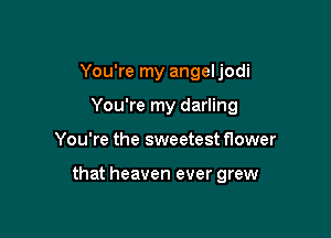 You're my angel jodi

You're my darling

You're the sweetest flower

that heaven ever grew