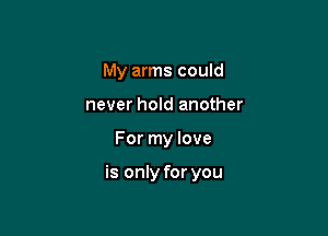 My arms could
never hold another

For my love

is only for you