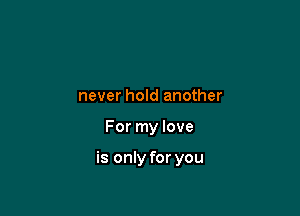 never hold another

For my love

is only for you