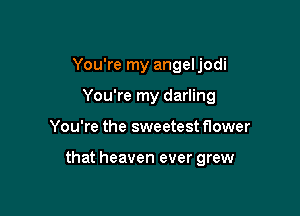 You're my angel jodi

You're my darling

You're the sweetest flower

that heaven ever grew