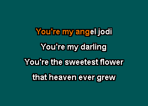 You're my angel jodi

You're my darling

You're the sweetest flower

that heaven ever grew