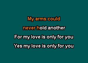 My arms could
never hold another

For my love is only for you

Yes my love is only for you