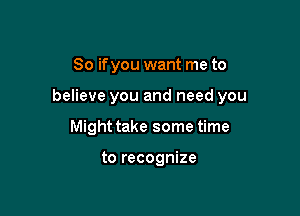 So ifyou want me to

believe you and need you

Might take some time

to recognize