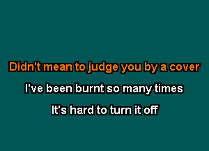 Didn't mean to judge you by a cover

I've been burnt so many times

It's hard to turn it off