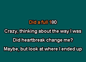 Did a full180
Crazy, thinking about the way I was

Did heartbreak change me?

Maybe, but look at where I ended up