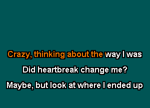 Crazy, thinking about the way I was

Did heartbreak change me?

Maybe, but look at where I ended up